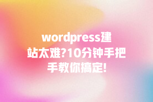 wordpress建站太难?10分钟手把手教你搞定!