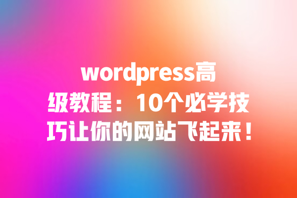 wordpress高级教程：10个必学技巧让你的网站飞起来！