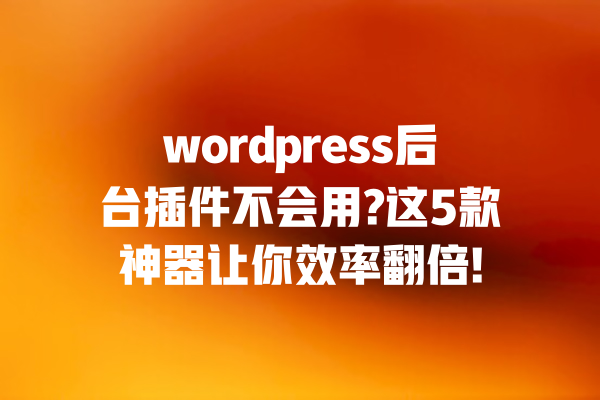 wordpress后台插件不会用?这5款神器让你效率翻倍!