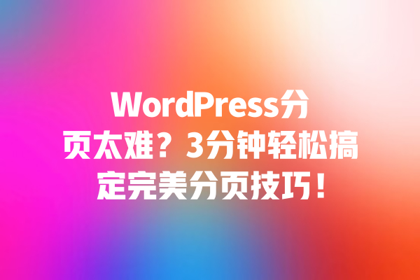 WordPress分页太难?3分钟轻松搞定完美分页技巧!