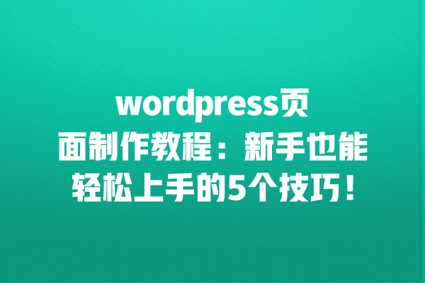 wordpress页面制作教程：新手也能轻松上手的5个技巧！