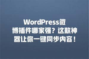 WordPress微博插件哪家强？这款神器让你一键同步内容！