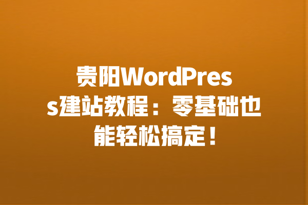 贵阳WordPress建站教程:零基础也能轻松搞定!