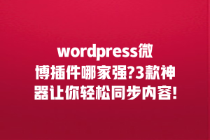 wordpress微博插件哪家强?3款神器让你轻松同步内容!