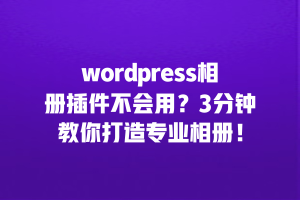 wordpress相册插件不会用？3分钟教你打造专业相册！