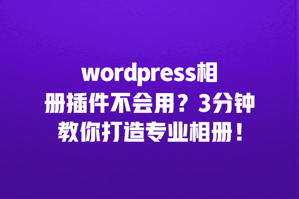 wordpress相册插件不会用？3分钟教你打造专业相册！