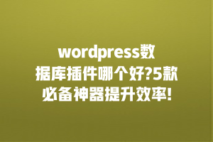 wordpress数据库插件哪个好?5款必备神器提升效率!