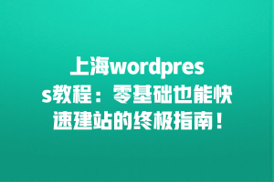 上海wordpress教程：零基础也能快速建站的终极指南！