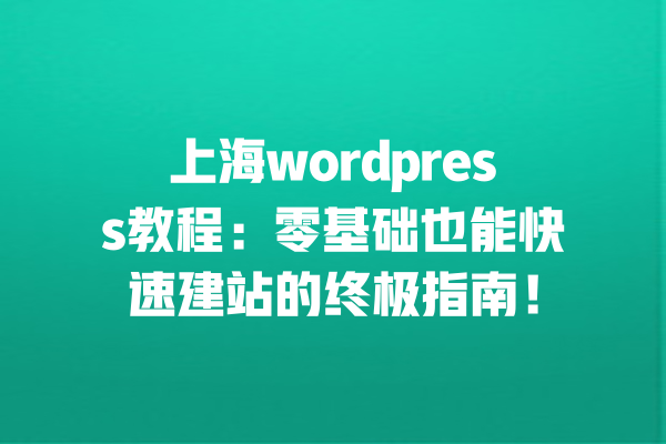 上海wordpress教程：零基础也能快速建站的终极指南！