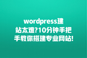 wordpress建站太难?10分钟手把手教你搭建专业网站!