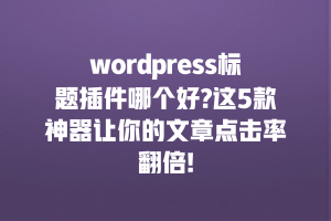 wordpress标题插件哪个好?这5款神器让你的文章点击率翻倍!