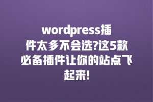 wordpress插件太多不会选?这5款必备插件让你的站点飞起来!