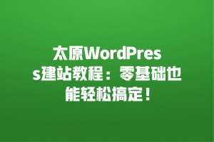 太原WordPress建站教程：零基础也能轻松搞定！