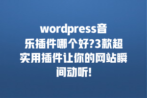wordpress音乐插件哪个好?3款超实用插件让你的网站瞬间动听!