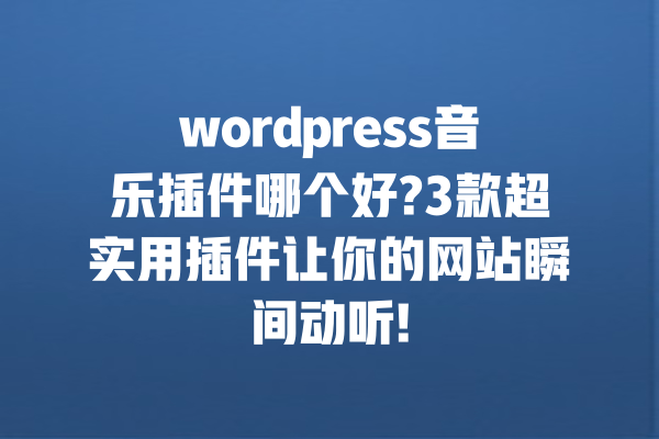 wordpress音乐插件哪个好?3款超实用插件让你的网站瞬间动听!