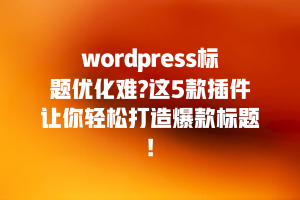 wordpress标题优化难?这5款插件让你轻松打造爆款标题!