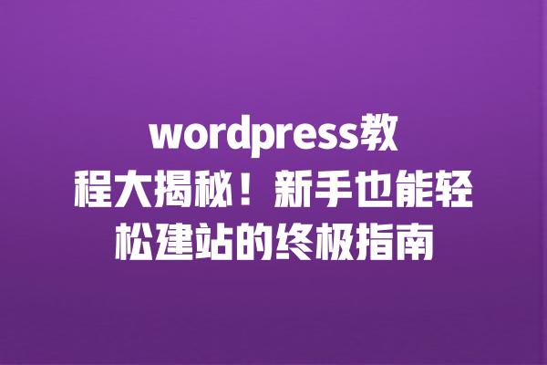 wordpress教程大揭秘!新手也能轻松建站的终极指南