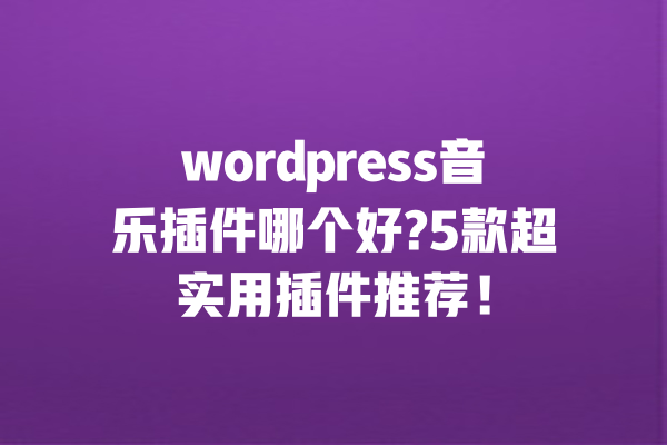 wordpress音乐插件哪个好?5款超实用插件推荐!