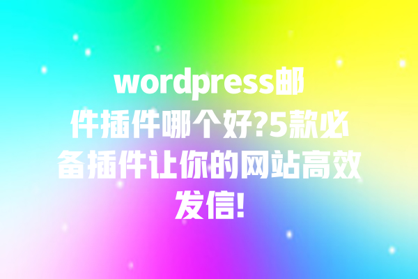 wordpress邮件插件哪个好?5款必备插件让你的网站高效发信!