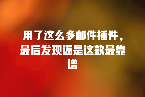用了这么多邮件插件,最后发现还是这款最靠谱