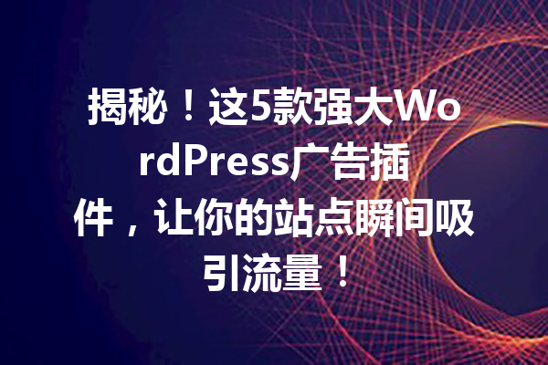 揭秘！这5款强大WordPress广告插件，让你的站点瞬间吸引流量！