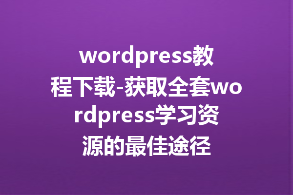 wordpress教程下载-获取全套wordpress学习资源的最佳途径