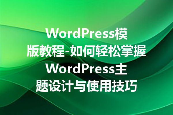 WordPress模版教程-如何轻松掌握WordPress主题设计与使用技巧