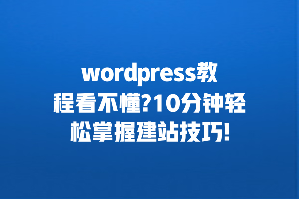 wordpress教程看不懂?10分钟轻松掌握建站技巧! 一
