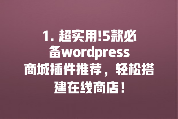 1. 超实用!5款必备wordpress商城插件推荐，轻松搭建在线商店！ 一