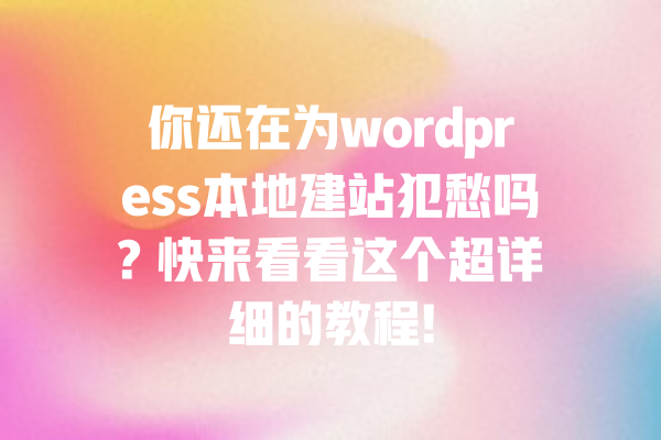 你还在为wordpress本地建站犯愁吗? 快来看看这个超详细的教程! 一