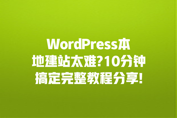 WordPress本地建站太难?10分钟搞定完整教程分享! 一