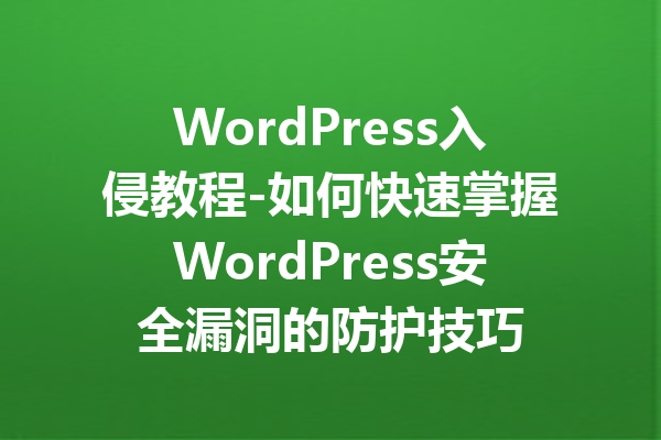 WordPress入侵教程-如何快速掌握WordPress安全漏洞的防护技巧
