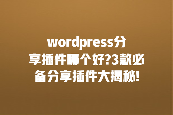 wordpress分享插件哪个好?3款必备分享插件大揭秘! 一