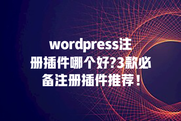 wordpress注册插件哪个好?3款必备注册插件推荐! 一
