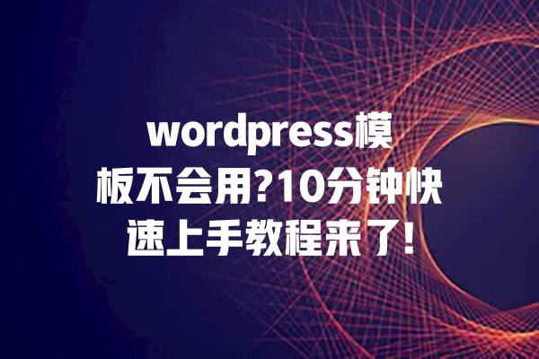 wordpress模板不会用?10分钟快速上手教程来了! 一