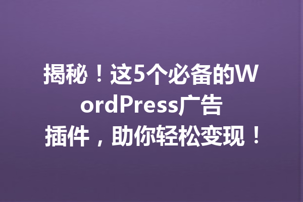 揭秘！这5个必备的WordPress广告插件，助你轻松变现！