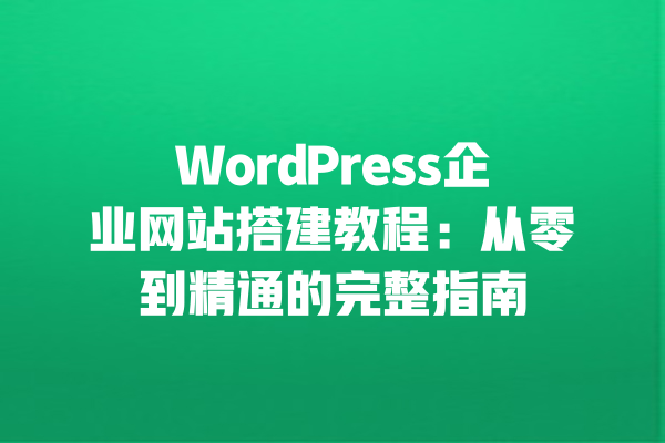 WordPress企业网站搭建教程:从零到精通的完整指南 一