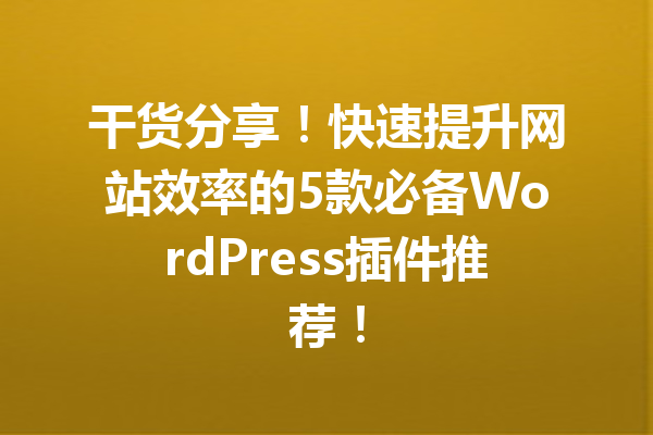 干货分享！快速提升网站效率的5款必备WordPress插件推荐！