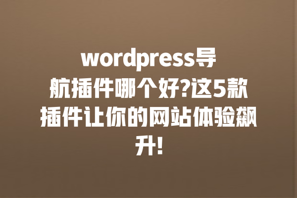 wordpress导航插件哪个好?这5款插件让你的网站体验飙升! 一