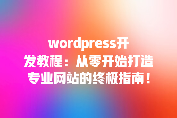 wordpress开发教程:从零开始打造专业网站的终极指南! 一
