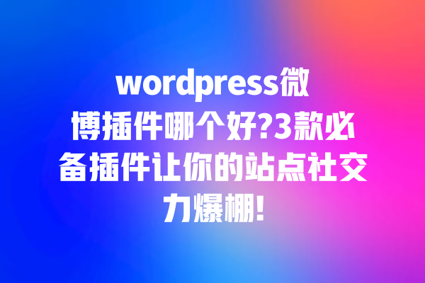 wordpress微博插件哪个好?3款必备插件让你的站点社交力爆棚! 一