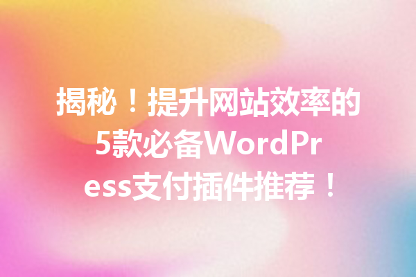 揭秘！提升网站效率的5款必备WordPress支付插件推荐！