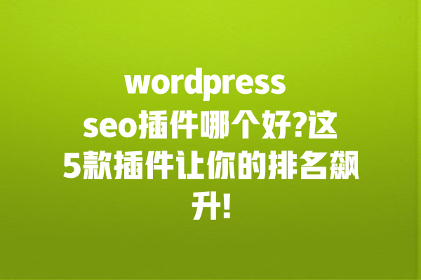 wordpress seo插件哪个好?这5款插件让你的排名飙升! 一