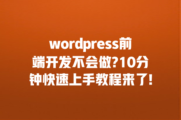 wordpress前端开发不会做?10分钟快速上手教程来了! 一