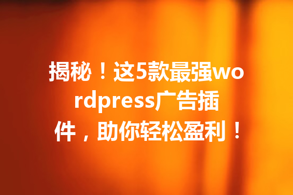 揭秘！这5款最强wordpress广告插件，助你轻松盈利！