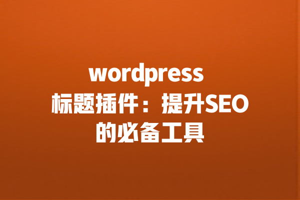 wordpress 标题插件：提升SEO的必备工具