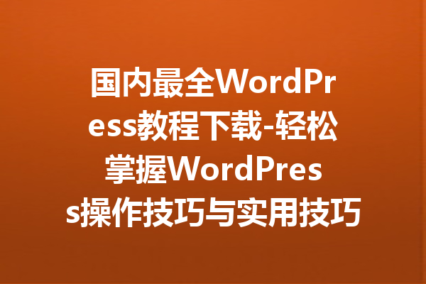 国内最全WordPress教程下载-轻松掌握WordPress操作技巧与实用技巧