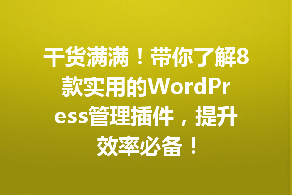 干货满满！带你了解8款实用的WordPress管理插件，提升效率必备！