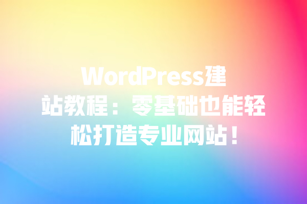 WordPress建站教程:零基础也能轻松打造专业网站! 一