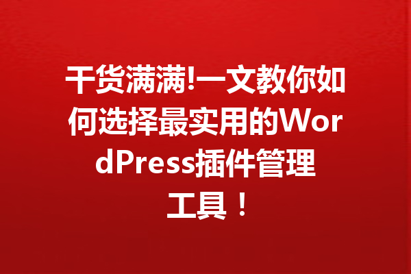 干货满满!一文教你如何选择最实用的WordPress插件管理工具！